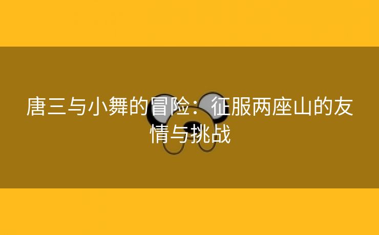 唐三与小舞的冒险：征服两座山的友情与挑战