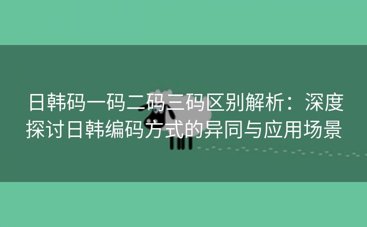 日韩码一码二码三码区别解析：深度探讨日韩编码方式的异同与应用场景