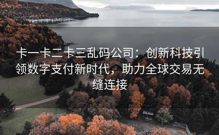 卡一卡二卡三乱码公司：创新科技引领数字支付新时代，助力全球交易无缝连接