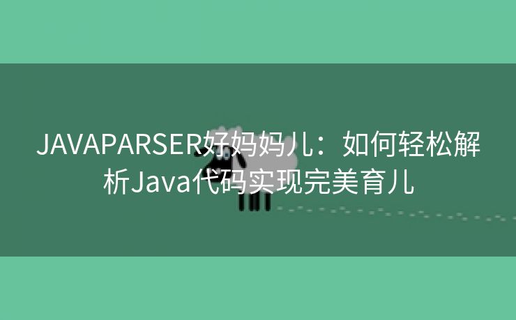 JAVAPARSER好妈妈儿：如何轻松解析Java代码实现完美育儿