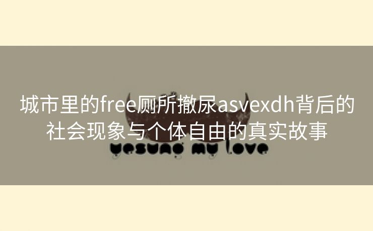 城市里的free厕所撤尿asvexdh背后的社会现象与个体自由的真实故事