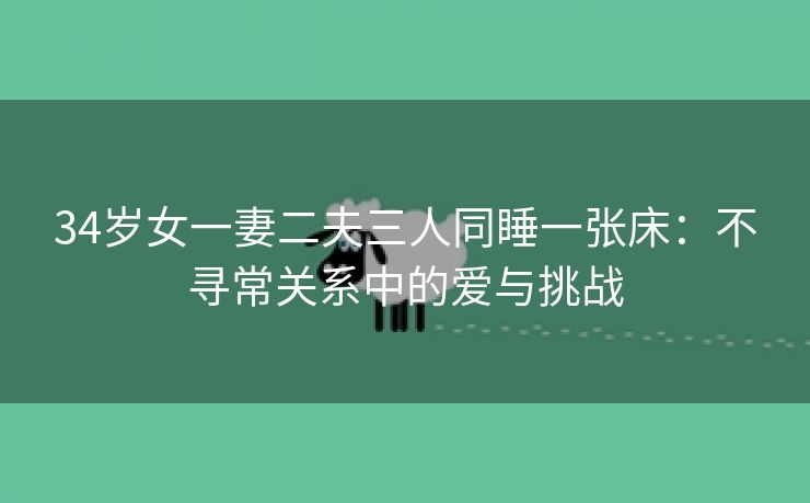 34岁女一妻二夫三人同睡一张床：不寻常关系中的爱与挑战