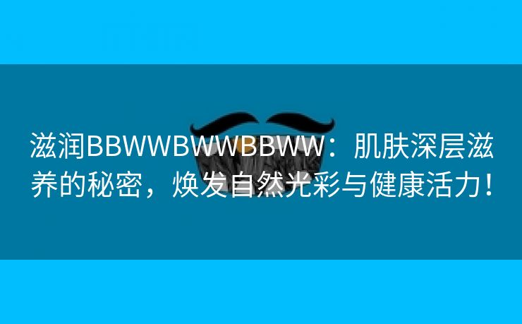 滋润BBWWBWWBBWW：肌肤深层滋养的秘密，焕发自然光彩与健康活力！