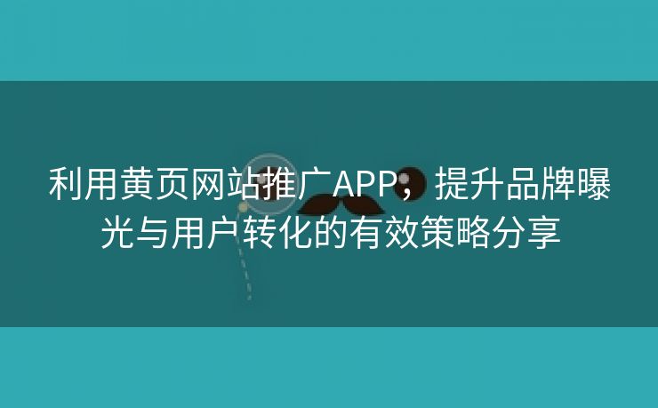 利用黄页网站推广APP，提升品牌曝光与用户转化的有效策略分享