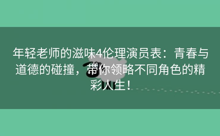 年轻老师的滋味4伦理演员表：青春与道德的碰撞，带你领略不同角色的精彩人生！