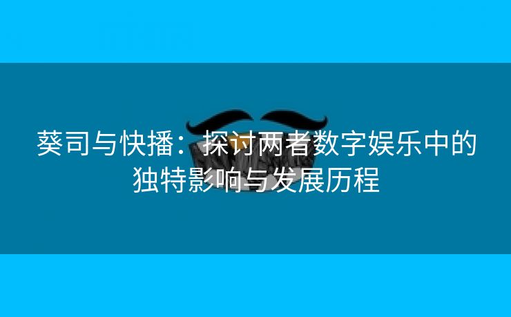 葵司与快播：探讨两者数字娱乐中的独特影响与发展历程