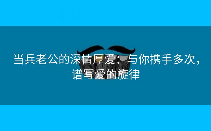 当兵老公的深情厚爱：与你携手多次，谱写爱的旋律