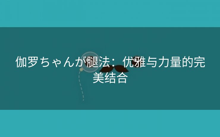 伽罗ちゃんが腿法：优雅与力量的完美结合