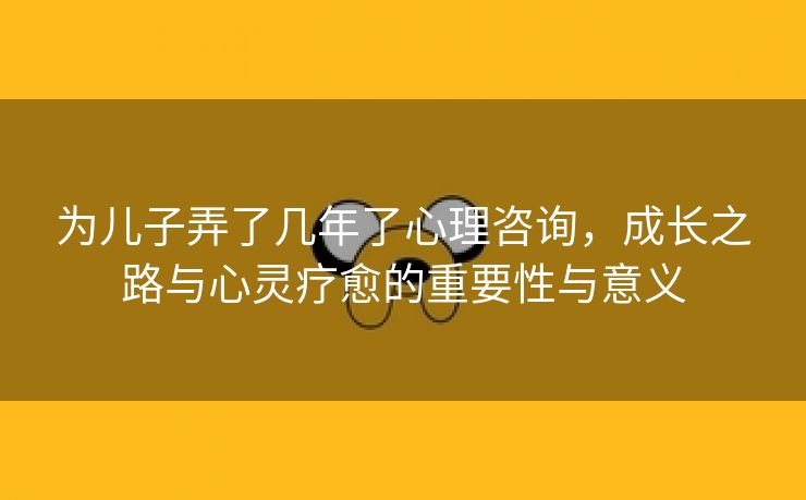 为儿子弄了几年了心理咨询，成长之路与心灵疗愈的重要性与意义