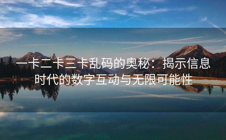 一卡二卡三卡乱码的奥秘：揭示信息时代的数字互动与无限可能性