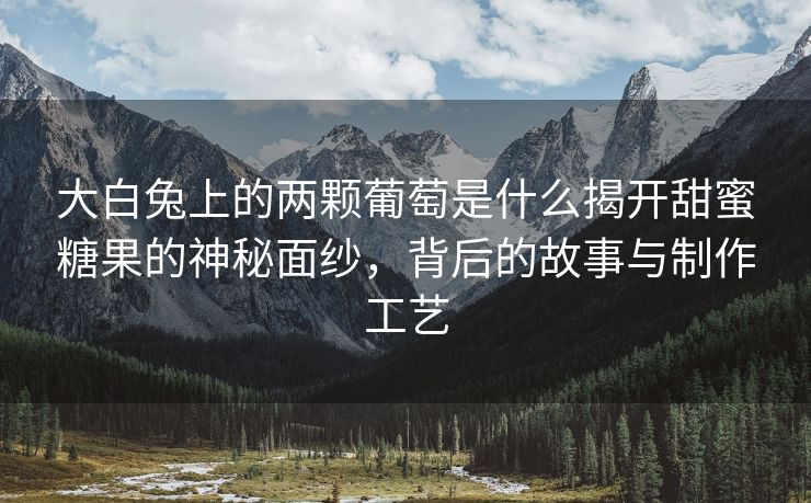 大白兔上的两颗葡萄是什么揭开甜蜜糖果的神秘面纱，背后的故事与制作工艺