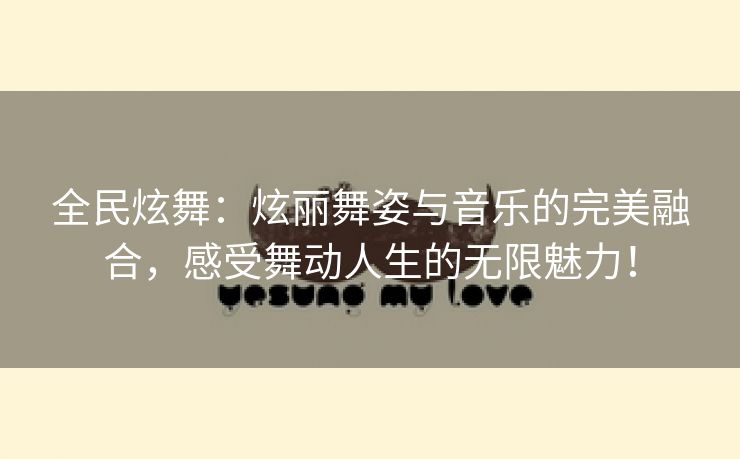 全民炫舞：炫丽舞姿与音乐的完美融合，感受舞动人生的无限魅力！