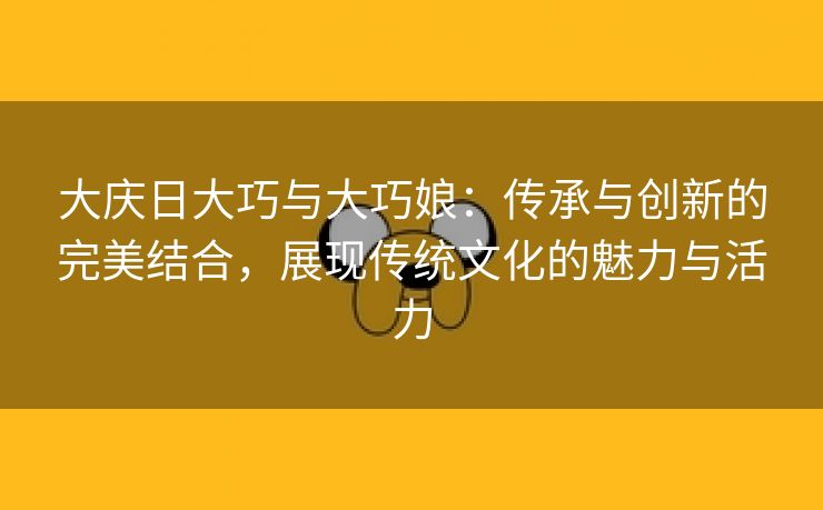 大庆日大巧与大巧娘：传承与创新的完美结合，展现传统文化的魅力与活力