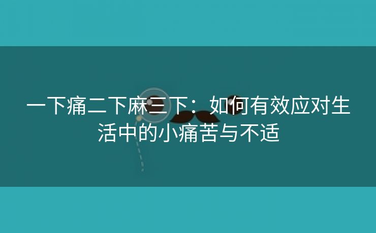 一下痛二下麻三下：如何有效应对生活中的小痛苦与不适