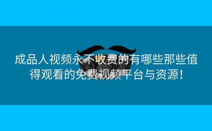 成品人视频永不收费的有哪些那些值得观看的免费视频平台与资源！