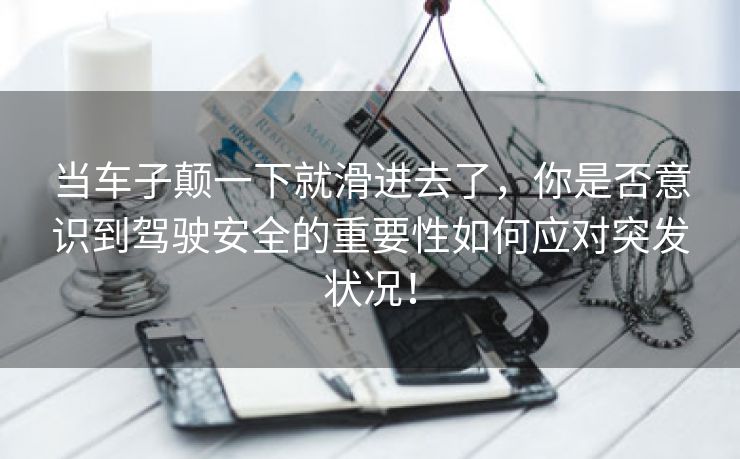 当车子颠一下就滑进去了，你是否意识到驾驶安全的重要性如何应对突发状况！